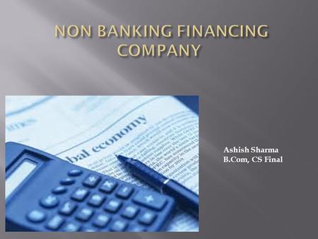 Ashish Sharma B.Com, CS Final.  Meaning  A non-banking financial company (NBFC) is a company registered under the Companies Act, 1956 and is engaged.