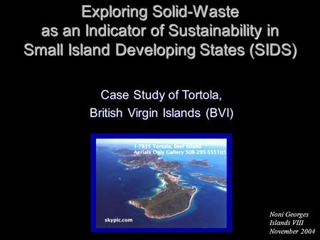 Noni Georges Islands VIII November 2004 Case Study of Tortola, British Virgin Islands (BVI) Exploring Solid-Waste as an Indicator of Sustainability in.