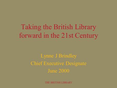 THE BRITISH LIBRARY Taking the British Library forward in the 21st Century Lynne J Brindley Chief Executive Designate June 2000.