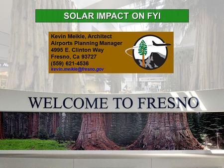 SOLAR IMPACT ON FYI Kevin Meikle, Architect Airports Planning Manager 4995 E. Clinton Way Fresno, Ca 93727 (559) 621-4536