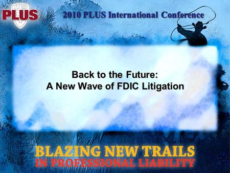 2010 PLUS International Conference Back to the Future: A New Wave of FDIC Litigation.