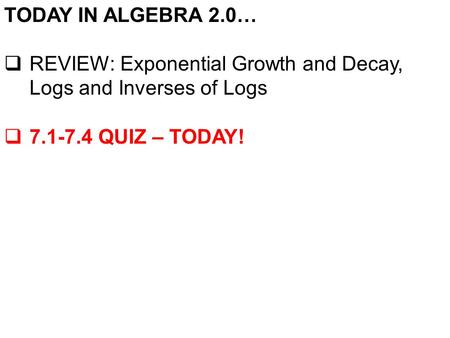 TODAY IN ALGEBRA 2.0…  REVIEW: Exponential Growth and Decay, Logs and Inverses of Logs  7.1-7.4 QUIZ – TODAY!