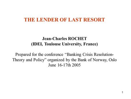 1 THE LENDER OF LAST RESORT Jean-Charles ROCHET (IDEI, Toulouse University, France) Prepared for the conference “Banking Crisis Resolution- Theory and.