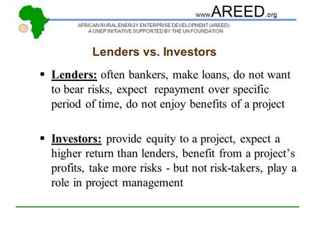 AFRICAN RURAL ENERGY ENTERPRISE DEVELOPMENT (AREED) A UNEP INITIATIVE SUPPORTED BY THE UN FOUNDATION www. AREED.org Lenders vs. Investors  Lenders: often.