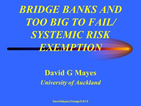 David Mayes Chicago 5-6/10 BRIDGE BANKS AND TOO BIG TO FAIL/ SYSTEMIC RISK EXEMPTION David G Mayes University of Auckland.