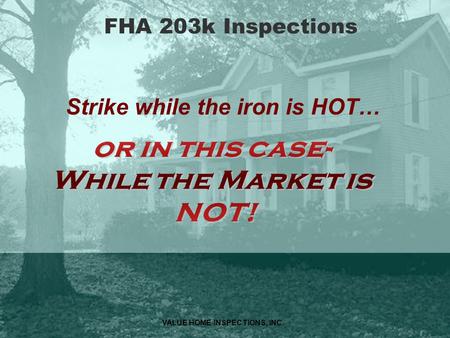 VALUE HOME INSPECTIONS, INC. FHA 203k Inspections Strike while the iron is HOT…
