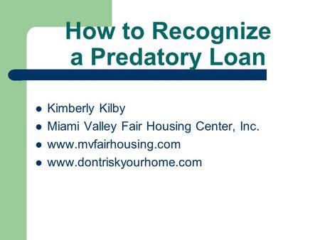 How to Recognize a Predatory Loan Kimberly Kilby Miami Valley Fair Housing Center, Inc. www.mvfairhousing.com www.dontriskyourhome.com.