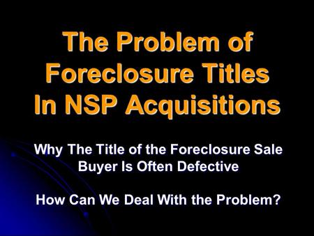 The Problem of Foreclosure Titles In NSP Acquisitions Why The Title of the Foreclosure Sale Buyer Is Often Defective How Can We Deal With the Problem?