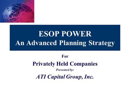 ESOP POWER An Advanced Planning Strategy For Privately Held Companies Presented by: ATI Capital Group, Inc.