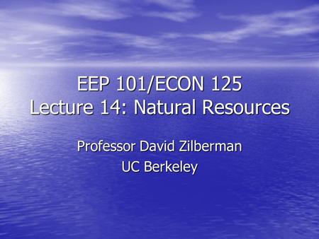 EEP 101/ECON 125 Lecture 14: Natural Resources Professor David Zilberman UC Berkeley.