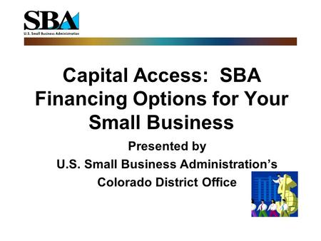 Capital Access: SBA Financing Options for Your Small Business Presented by U.S. Small Business Administration’s Colorado District Office.