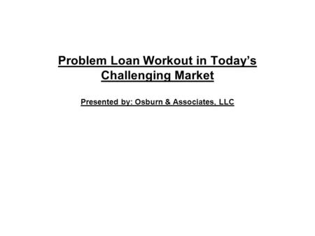 Problem Loan Workout in Today’s Challenging Market Presented by: Osburn & Associates, LLC.