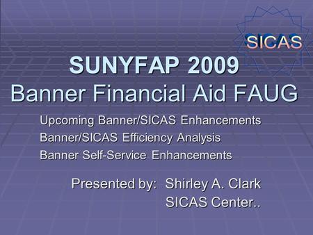 SUNYFAP 2009 Banner Financial Aid FAUG Presented by: Shirley A. Clark SICAS Center.. Upcoming Banner/SICAS Enhancements Banner/SICAS Efficiency Analysis.