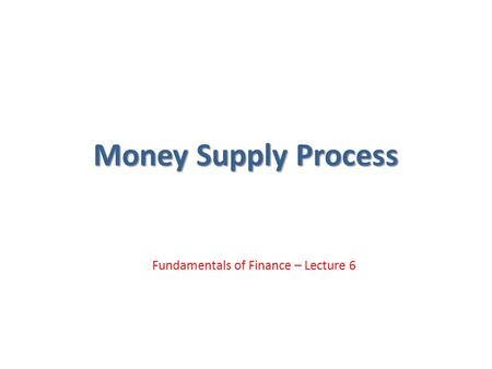 Money Supply Process Fundamentals of Finance – Lecture 6.
