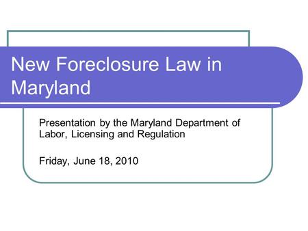 New Foreclosure Law in Maryland Presentation by the Maryland Department of Labor, Licensing and Regulation Friday, June 18, 2010.