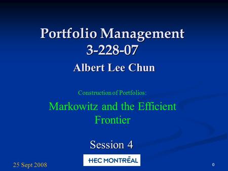 0 Portfolio Management 3-228-07 Albert Lee Chun Construction of Portfolios: Markowitz and the Efficient Frontier Session 4 25 Sept 2008.
