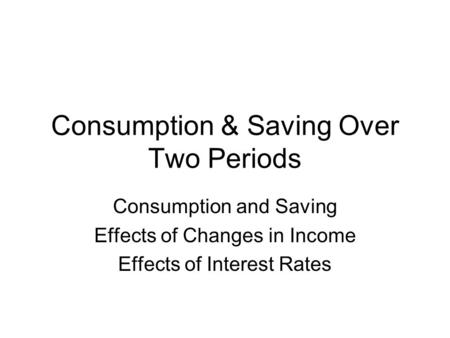 Consumption & Saving Over Two Periods Consumption and Saving Effects of Changes in Income Effects of Interest Rates.