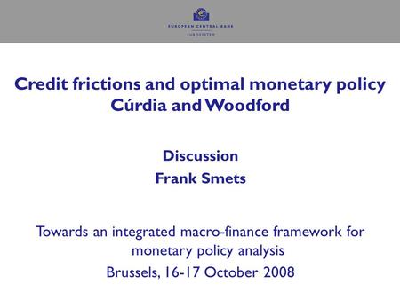 Credit frictions and optimal monetary policy Cúrdia and Woodford Discussion Frank Smets Towards an integrated macro-finance framework for monetary policy.