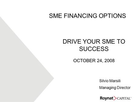 DRIVE YOUR SME TO SUCCESS OCTOBER 24, 2008 SME FINANCING OPTIONS Silvio Marsili Managing Director.