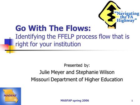 MASFAP spring 2006 1 Go With The Flows: Identifying the FFELP process flow that is right for your institution Presented by: Julie Meyer and Stephanie Wilson.