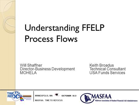MINNEAPOLIS, MN OCTOBER 18-21 MASFAA: TIME TO REFOCUS Understanding FFELP Process Flows Will ShaffnerKeith Broadus Director-Business DevelopmentTechnical.