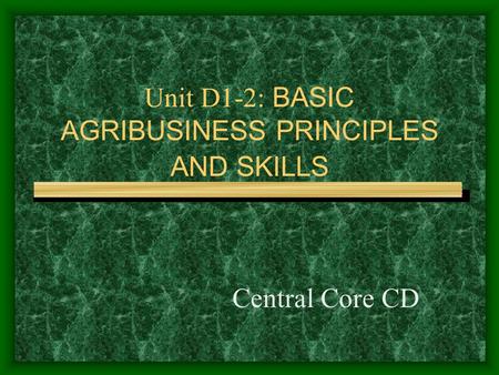 Unit D1-2: BASIC AGRIBUSINESS PRINCIPLES AND SKILLS Central Core CD.