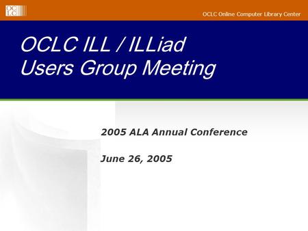 OCLC Online Computer Library Center OCLC ILL / ILLiad Users Group Meeting 2005 ALA Annual Conference June 26, 2005.
