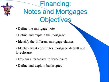 Financing: Notes and Mortgages Objectives Define the mortgage note Define and explain the mortgage Identify the different mortgage clauses Identify what.