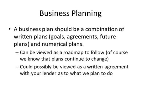 Business Planning A business plan should be a combination of written plans (goals, agreements, future plans) and numerical plans. – Can be viewed as a.