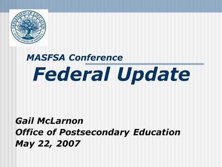 Gail McLarnon Office of Postsecondary Education May 22, 2007 MASFSA Conference Federal Update.