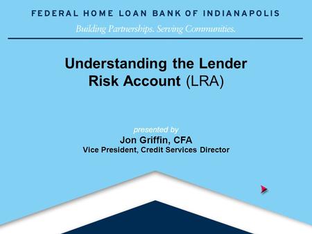 Building Partnerships. Serving Communities. Understanding the Lender Risk Account (LRA) presented by Jon Griffin, CFA Vice President, Credit Services.