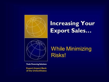Trade Financing Solutions Export-Import Bank of the United States Increasing Your Export Sales… While Minimizing Risks!