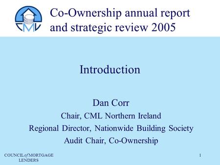 COUNCIL of MORTGAGE LENDERS 1 Introduction Dan Corr Chair, CML Northern Ireland Regional Director, Nationwide Building Society Audit Chair, Co-Ownership.