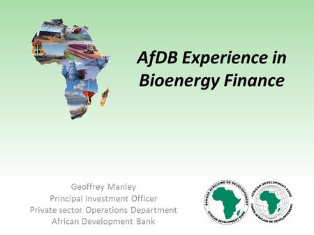 AfDB Experience in Bioenergy Finance Geoffrey Manley Principal Investment Officer Private sector Operations Department African Development Bank.