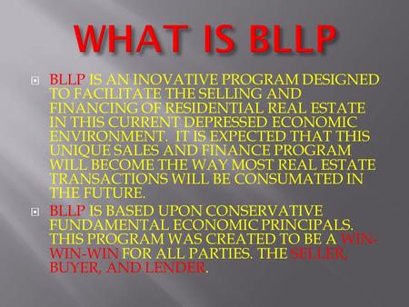  BLLP IS AN INOVATIVE PROGRAM DESIGNED TO FACILITATE THE SELLING AND FINANCING OF RESIDENTIAL REAL ESTATE IN THIS CURRENT DEPRESSED ECONOMIC ENVIRONMENT.