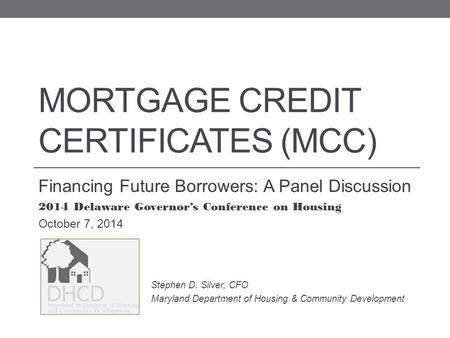 MORTGAGE CREDIT CERTIFICATES (MCC) Financing Future Borrowers: A Panel Discussion 2014 Delaware Governor’s Conference on Housing October 7, 2014 Stephen.
