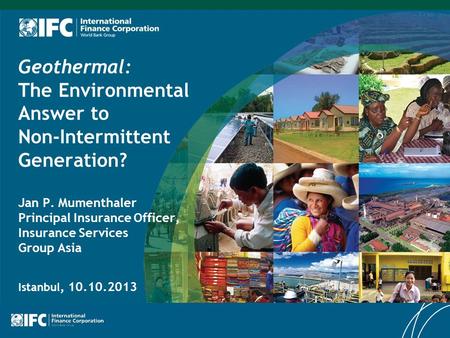 Geothermal: The Environmental Answer to Non-Intermittent Generation? Jan P. Mumenthaler Principal Insurance Officer, Insurance Services Group Asia Istanbul,