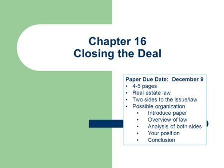 Chapter 16 Closing the Deal Paper Due Date: December 9 4-5 pages Real estate law Two sides to the issue/law Possible organization Introduce paper Overview.