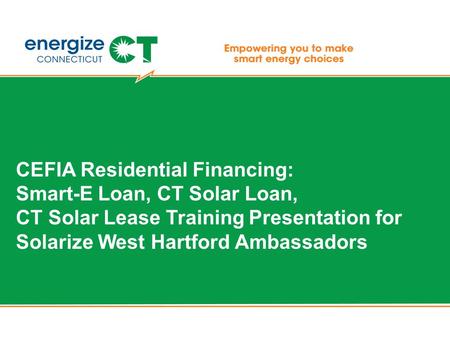 CEFIA Residential Financing: Smart-E Loan, CT Solar Loan, CT Solar Lease Training Presentation for Solarize West Hartford Ambassadors.