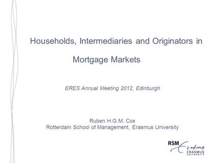 Households, Intermediaries and Originators in Mortgage Markets ERES Annual Meeting 2012, Edinburgh Ruben H.G.M. Cox Rotterdam School of Management, Erasmus.