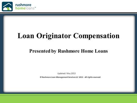 © Rushmore Loan Management Services LLC 2013. All rights reserved. Updated: May 2013 Loan Originator Compensation Presented by Rushmore Home Loans.