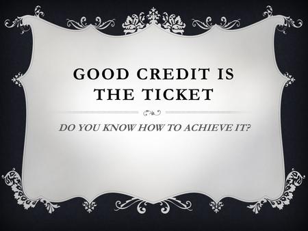 GOOD CREDIT IS THE TICKET DO YOU KNOW HOW TO ACHIEVE IT?