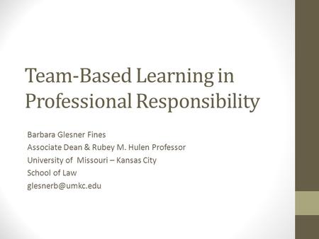 Team-Based Learning in Professional Responsibility Barbara Glesner Fines Associate Dean & Rubey M. Hulen Professor University of Missouri – Kansas City.