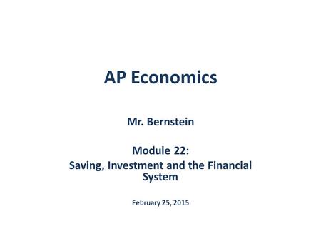 AP Economics Mr. Bernstein Module 22: Saving, Investment and the Financial System February 25, 2015.