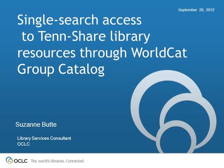 The world’s libraries. Connected. Single-search access to Tenn-Share library resources through WorldCat Group Catalog September 28, 2012 Suzanne Butte.