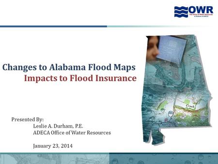 1 Changes to Alabama Flood Maps Impacts to Flood Insurance Presented By: Leslie A. Durham, P.E. ADECA Office of Water Resources January 23, 2014.