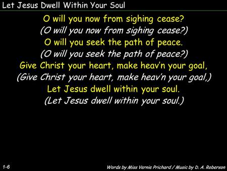 Let Jesus Dwell Within Your Soul 1-6 O will you now from sighing cease? (O will you now from sighing cease?) O will you seek the path of peace. (O will.