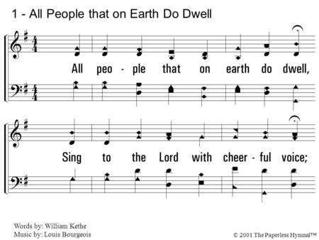 1. All people that on earth do dwell, Sing to the Lord with cheerful voice; Him serve with fear, His praise forth tell; Come ye be-fore Him and rejoice.