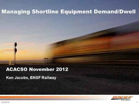 5/20/2015 1 Managing Shortline Equipment Demand/Dwell ACACSO November 2012 Ken Jacobs, BNSF Railway.