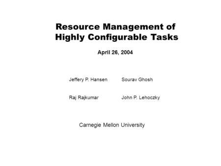 Resource Management of Highly Configurable Tasks April 26, 2004 Jeffery P. HansenSourav Ghosh Raj RajkumarJohn P. Lehoczky Carnegie Mellon University.